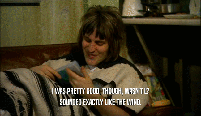 I WAS PRETTY GOOD, THOUGH, WASN'T L? SOUNDED EXACTLY LIKE THE WIND. 