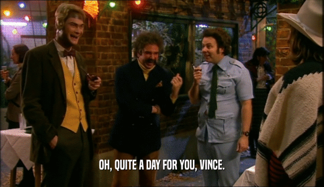 OH, QUITE A DAY FOR YOU, VINCE.  