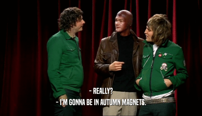- REALLY? - I'M GONNA BE IN AUTUMN MAGNETS. 