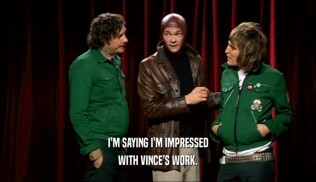 I'M SAYING I'M IMPRESSED WITH VINCE'S WORK. 