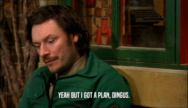 YEAH BUT I GOT A PLAN, DINGUS.  