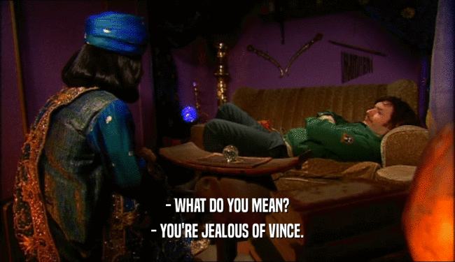 - WHAT DO YOU MEAN?
 - YOU'RE JEALOUS OF VINCE.
 