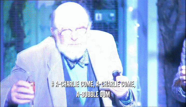 # A-CHARLIE COME, A-CHARLIE COME,
 A-BUBBLE GUM
 