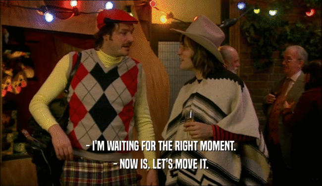 - I'M WAITING FOR THE RIGHT MOMENT. - NOW IS. LET'S MOVE IT. 