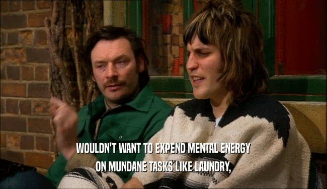 WOULDN'T WANT TO EXPEND MENTAL ENERGY
 ON MUNDANE TASKS LIKE LAUNDRY,
 