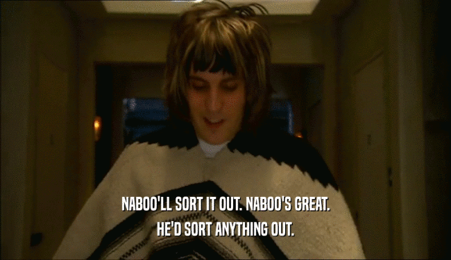 NABOO'LL SORT IT OUT. NABOO'S GREAT.
 HE'D SORT ANYTHING OUT.
 