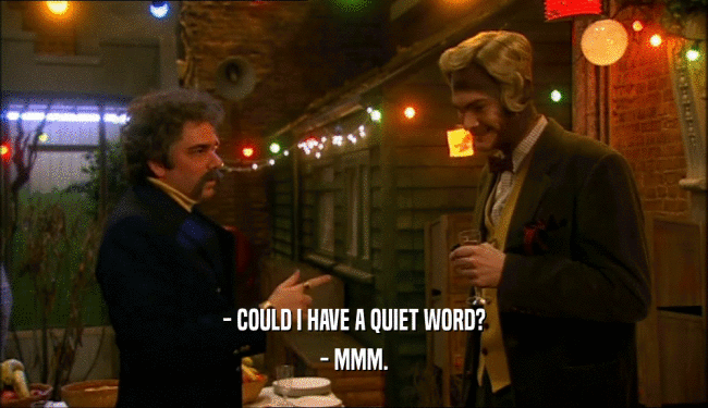 - COULD I HAVE A QUIET WORD?
 - MMM.
 