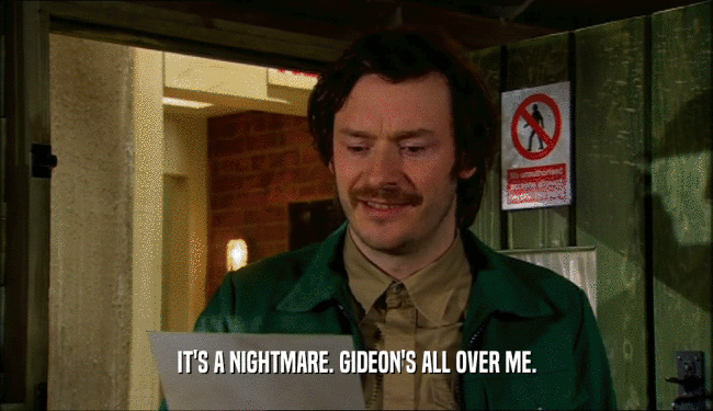 IT'S A NIGHTMARE. GIDEON'S ALL OVER ME.  