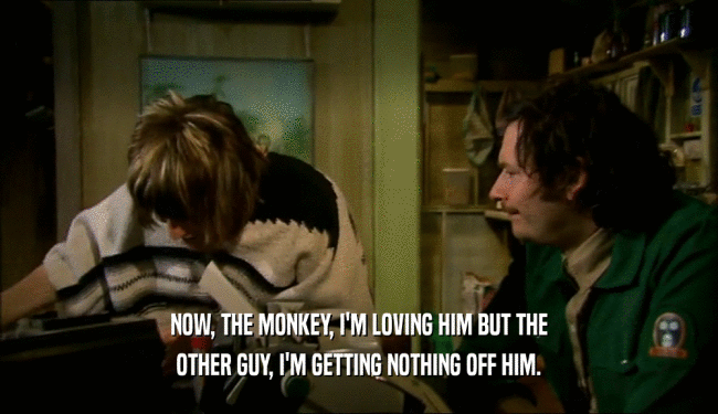 NOW, THE MONKEY, I'M LOVING HIM BUT THE OTHER GUY, I'M GETTING NOTHING OFF HIM. 