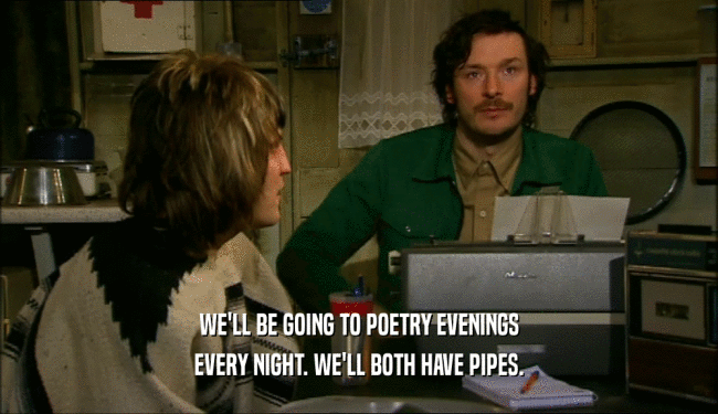 WE'LL BE GOING TO POETRY EVENINGS
 EVERY NIGHT. WE'LL BOTH HAVE PIPES.
 