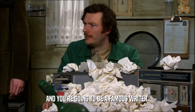 AND YOU'RE GOING TO BE A FAMOUS WRITER.  
