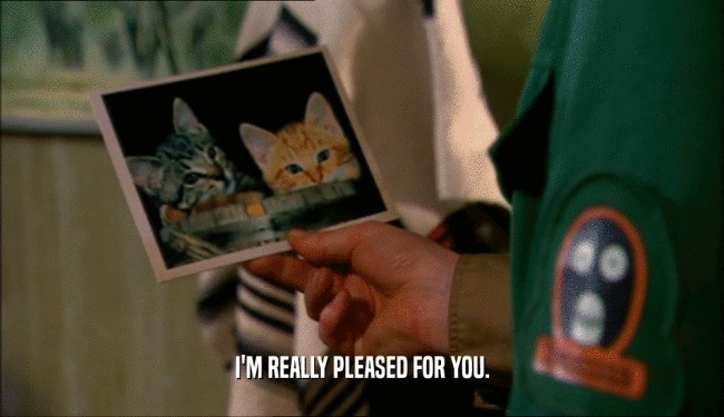 I'M REALLY PLEASED FOR YOU.  