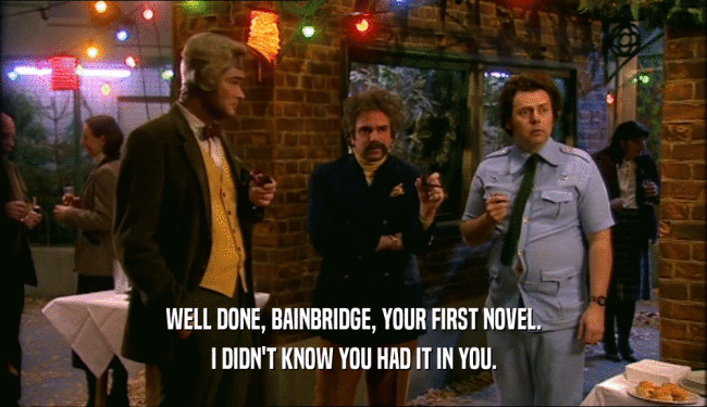 WELL DONE, BAINBRIDGE, YOUR FIRST NOVEL. I DIDN'T KNOW YOU HAD IT IN YOU. 
