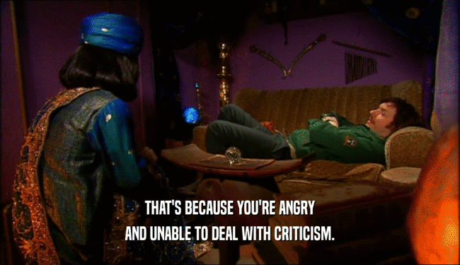 THAT'S BECAUSE YOU'RE ANGRY AND UNABLE TO DEAL WITH CRITICISM. 