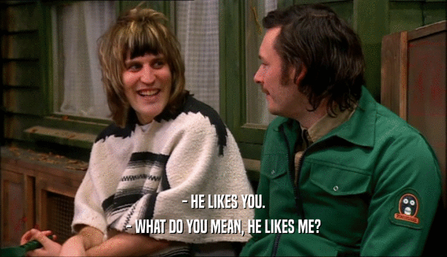 - HE LIKES YOU. - WHAT DO YOU MEAN, HE LIKES ME? 