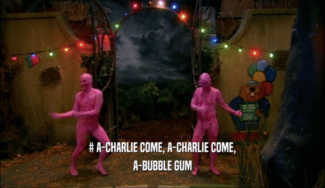 # A-CHARLIE COME, A-CHARLIE COME, A-BUBBLE GUM 