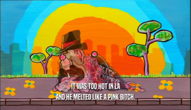IT WAS TOO HOT IN LA
 AND HE MELTED LIKE A PINK BITCH.
 
