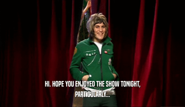 HI. HOPE YOU ENJOYED THE SHOW TONIGHT, PARTICULARLY... 