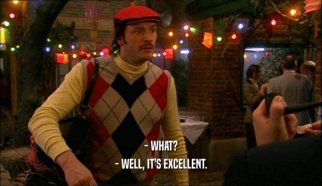 - WHAT? - WELL, IT'S EXCELLENT. 