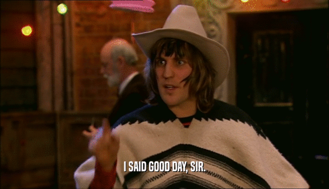 I SAID GOOD DAY, SIR.  
