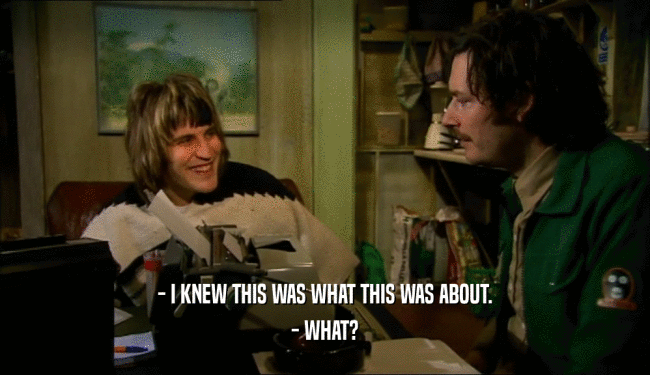 - I KNEW THIS WAS WHAT THIS WAS ABOUT. - WHAT? 