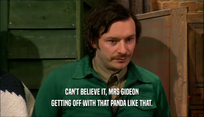 CAN'T BELIEVE IT, MRS GIDEON GETTING OFF WITH THAT PANDA LIKE THAT. 