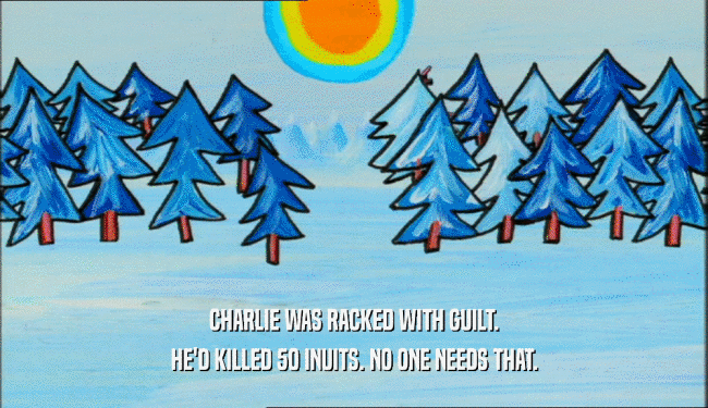 CHARLIE WAS RACKED WITH GUILT. HE'D KILLED 50 INUITS. NO ONE NEEDS THAT. 