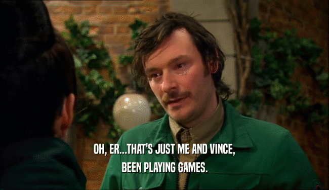 OH, ER...THAT'S JUST ME AND VINCE, BEEN PLAYING GAMES. 