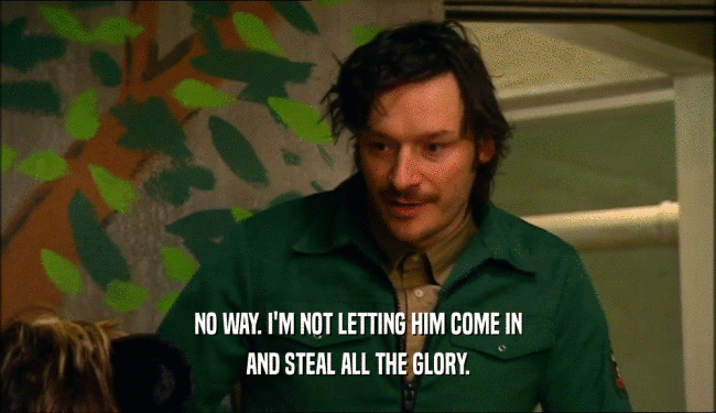 NO WAY. I'M NOT LETTING HIM COME IN AND STEAL ALL THE GLORY. 