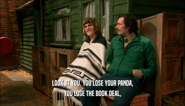 LOOK AT YOU. YOU LOSE YOUR PANDA, YOU LOSE THE BOOK DEAL, 