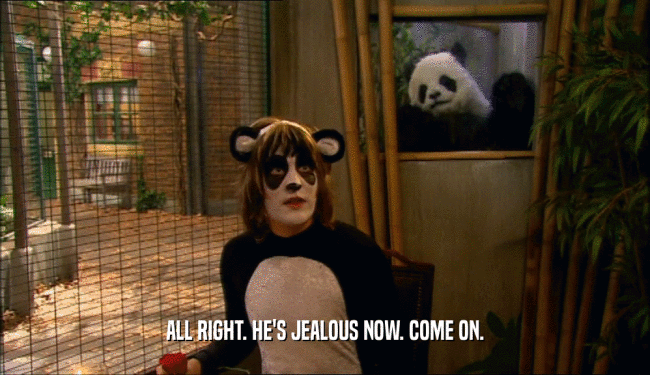 ALL RIGHT. HE'S JEALOUS NOW. COME ON.  