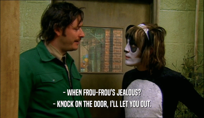 - WHEN FROU-FROU'S JEALOUS? - KNOCK ON THE DOOR, I'LL LET YOU OUT. 