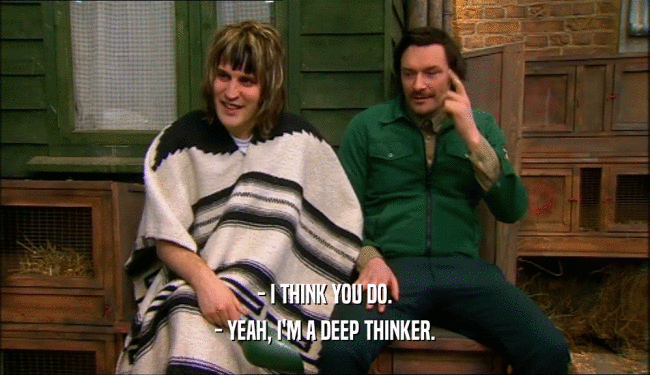 - I THINK YOU DO.
 - YEAH, I'M A DEEP THINKER.
 