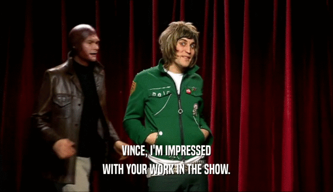 VINCE, I'M IMPRESSED WITH YOUR WORK IN THE SHOW. 