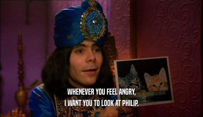 WHENEVER YOU FEEL ANGRY,
 I WANT YOU TO LOOK AT PHILIP.
 
