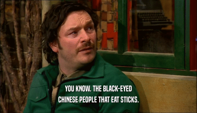 YOU KNOW. THE BLACK-EYED CHINESE PEOPLE THAT EAT STICKS. 