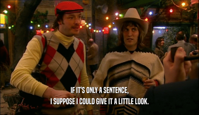 IF IT'S ONLY A SENTENCE, I SUPPOSE I COULD GIVE IT A LITTLE LOOK. 