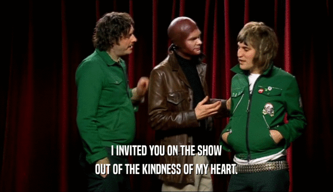I INVITED YOU ON THE SHOW OUT OF THE KINDNESS OF MY HEART. 