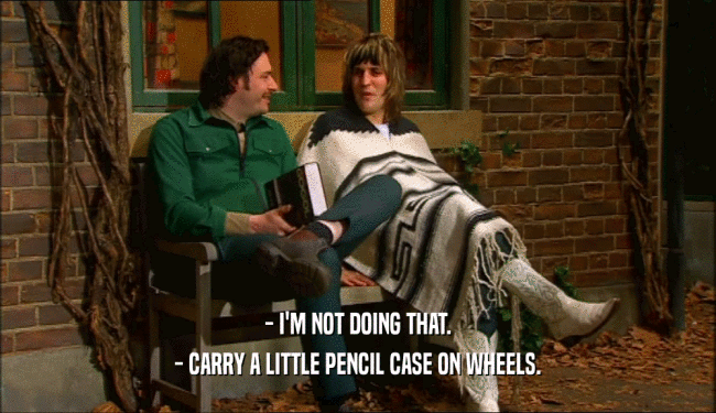 - I'M NOT DOING THAT.
 - CARRY A LITTLE PENCIL CASE ON WHEELS.
 