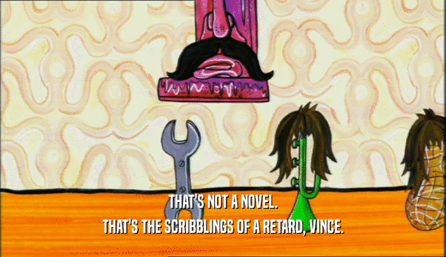 THAT'S NOT A NOVEL. THAT'S THE SCRIBBLINGS OF A RETARD, VINCE. 