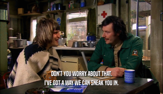 DON'T YOU WORRY ABOUT THAT. I'VE GOT A WAY WE CAN SNEAK YOU IN. 