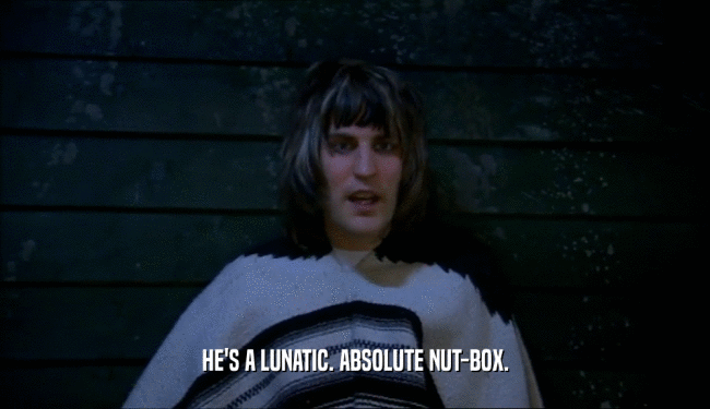 HE'S A LUNATIC. ABSOLUTE NUT-BOX.  