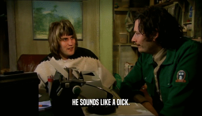 HE SOUNDS LIKE A DICK.  