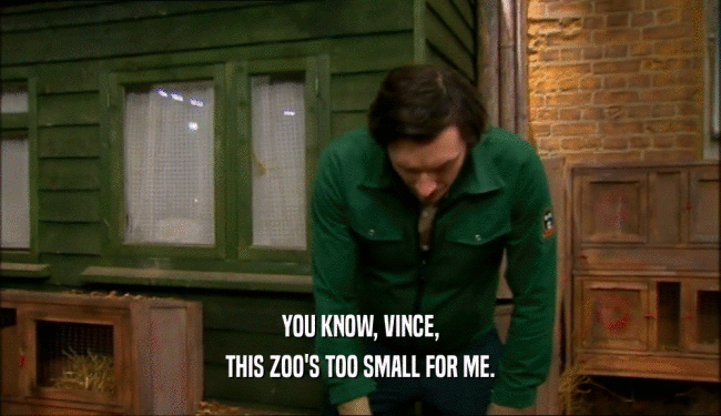YOU KNOW, VINCE,
 THIS ZOO'S TOO SMALL FOR ME.
 