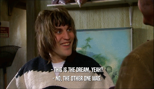- THIS IS THE DREAM, YEAH? - NO, THE OTHER ONE WAS. 