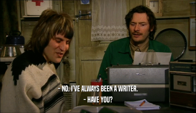 - NO. I'VE ALWAYS BEEN A WRITER. - HAVE YOU? 