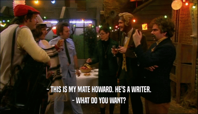 - THIS IS MY MATE HOWARD. HE'S A WRITER. - WHAT DO YOU WANT? 