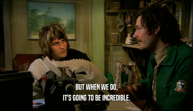BUT WHEN WE DO, IT'S GOING TO BE INCREDIBLE. 