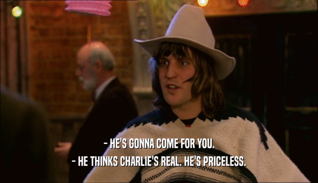 - HE'S GONNA COME FOR YOU. - HE THINKS CHARLIE'S REAL. HE'S PRICELESS. 