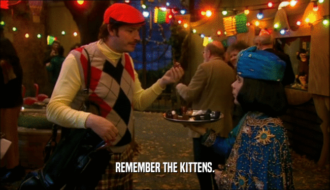 REMEMBER THE KITTENS.
  